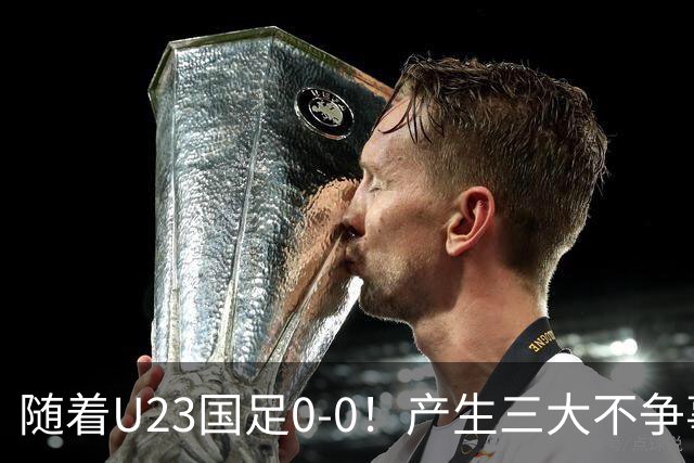 随着U23国足0-0！产生三大不争事实！不是李昊，最大功臣是他