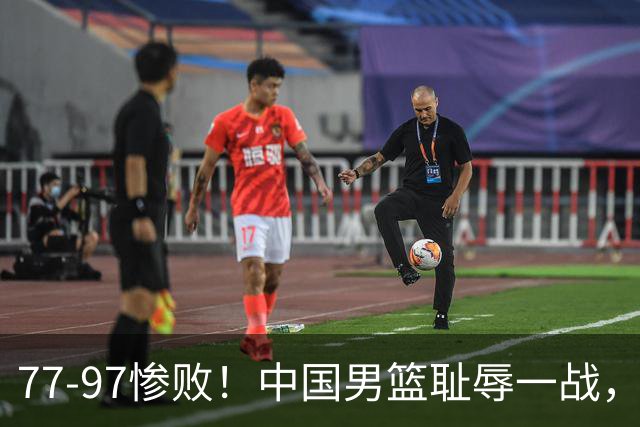 77-97惨败！中国男篮耻辱一战，无缘亚运会决赛，郭士强曝输球内情